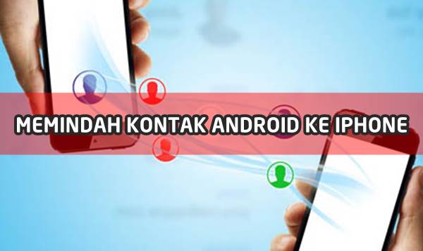 Cara Memindahkan Kontak dari Android ke iPhone Seri Terbaru